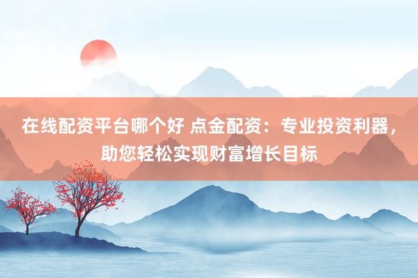 在線配資平臺(tái)哪個(gè)好 點(diǎn)金配資：專業(yè)投資利器，助您輕松實(shí)現(xiàn)財(cái)富增長目標(biāo)