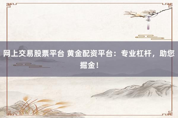 網(wǎng)上交易股票平臺 黃金配資平臺：專業(yè)杠桿，助您掘金！