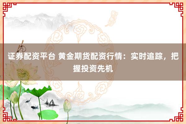證券配資平臺 黃金期貨配資行情：實時追蹤，把握投資先機
