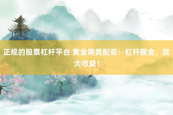 正規(guī)的股票杠桿平臺 黃金期貨配資：杠桿掘金，放大收益！