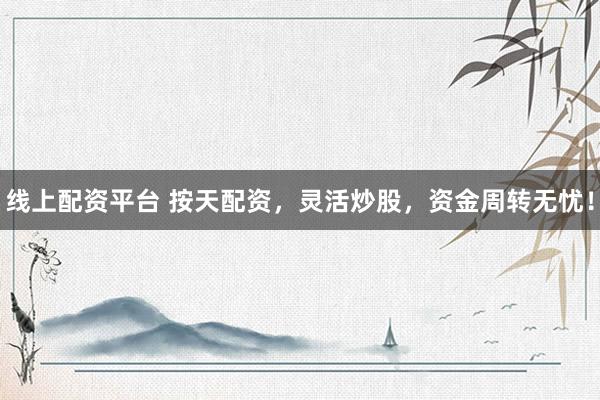 線上配資平臺(tái) 按天配資，靈活炒股，資金周轉(zhuǎn)無憂！