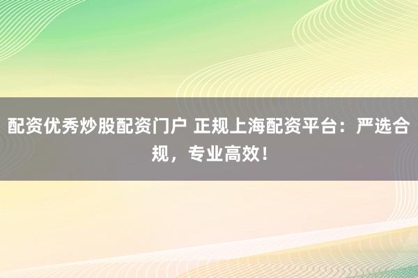 配資優(yōu)秀炒股配資門戶 正規(guī)上海配資平臺：嚴(yán)選合規(guī)，專業(yè)高效！