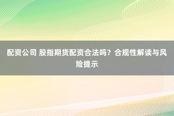 配資公司 股指期貨配資合法嗎？合規(guī)性解讀與風險提示