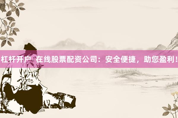 杠桿開戶  在線股票配資公司：安全便捷，助您盈利！