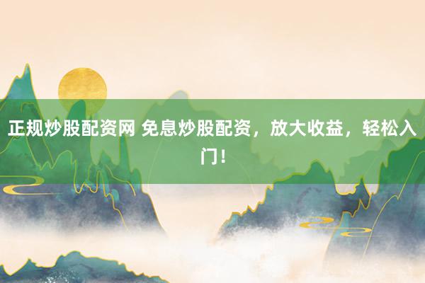 正規(guī)炒股配資網(wǎng) 免息炒股配資，放大收益，輕松入門！