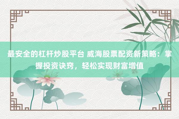 最安全的杠桿炒股平臺(tái) 威海股票配資新策略：掌握投資訣竅，輕松實(shí)現(xiàn)財(cái)富增值