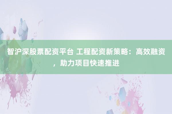 智滬深股票配資平臺(tái) 工程配資新策略：高效融資，助力項(xiàng)目快速推進(jìn)