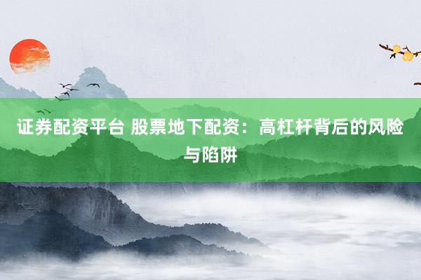 證券配資平臺 股票地下配資：高杠桿背后的風險與陷阱