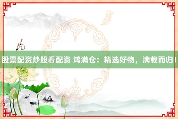股票配資炒股看配資 鴻滿倉(cāng)：精選好物，滿載而歸！