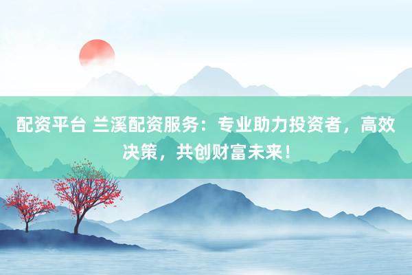 配資平臺(tái) 蘭溪配資服務(wù)：專業(yè)助力投資者，高效決策，共創(chuàng)財(cái)富未來！