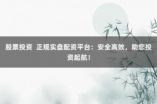 股票投資  正規(guī)實(shí)盤配資平臺(tái)：安全高效，助您投資起航！