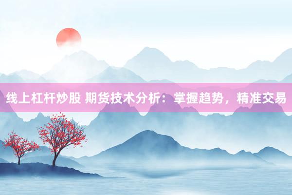 線上杠桿炒股 期貨技術(shù)分析：掌握趨勢，精準(zhǔn)交易