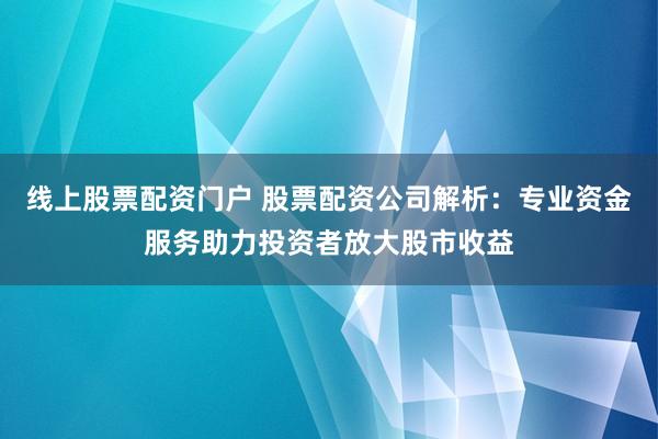 線上股票配資門戶 股票配資公司解析：專業(yè)資金服務(wù)助力投資者放大股市收益