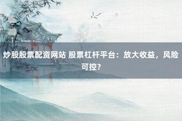 炒股股票配資網(wǎng)站 股票杠桿平臺(tái)：放大收益，風(fēng)險(xiǎn)可控？