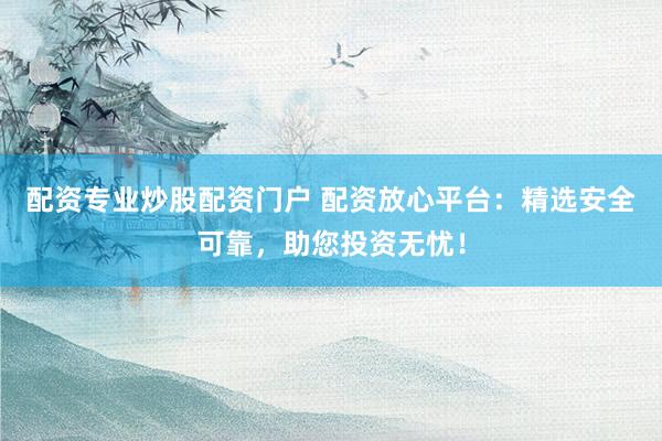 配資專業(yè)炒股配資門戶 配資放心平臺：精選安全可靠，助您投資無憂！
