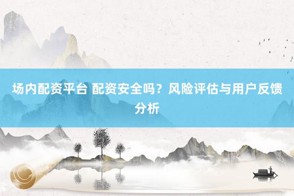場內(nèi)配資平臺 配資安全嗎？風(fēng)險評估與用戶反饋分析