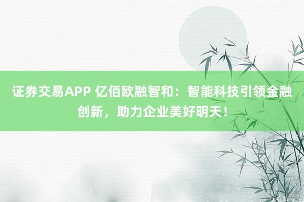證券交易APP 億佰歐融智和：智能科技引領(lǐng)金融創(chuàng)新，助力企業(yè)美好明天！