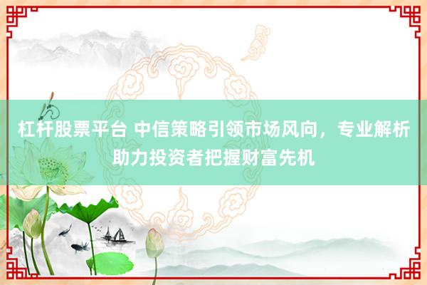 杠桿股票平臺(tái) 中信策略引領(lǐng)市場(chǎng)風(fēng)向，專業(yè)解析助力投資者把握財(cái)富先機(jī)