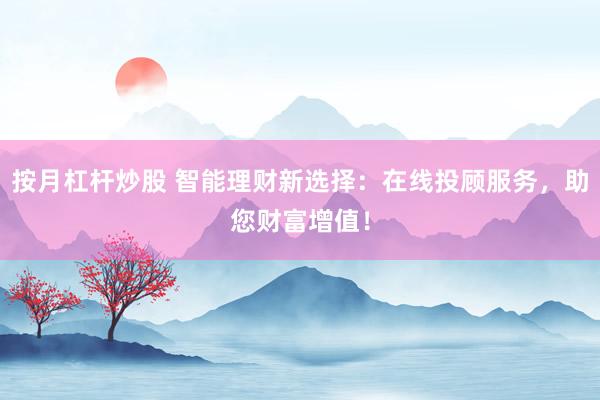 按月杠桿炒股 智能理財(cái)新選擇：在線投顧服務(wù)，助您財(cái)富增值！