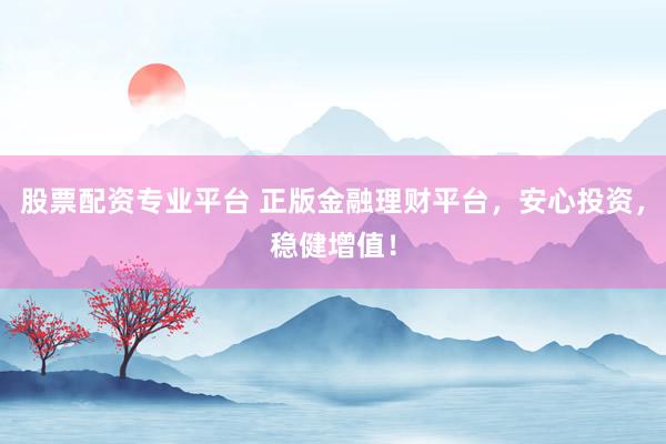 股票配資專業(yè)平臺(tái) 正版金融理財(cái)平臺(tái)，安心投資，穩(wěn)健增值！